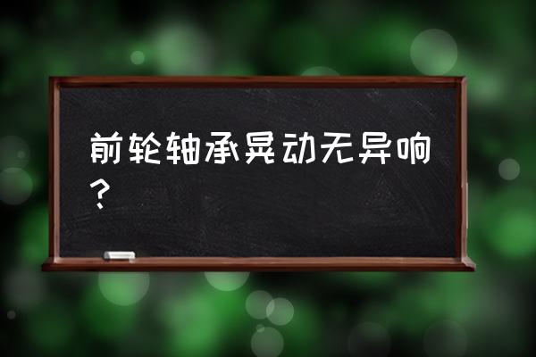 车子前轮能轻微晃动正常吗 前轮轴承晃动无异响？