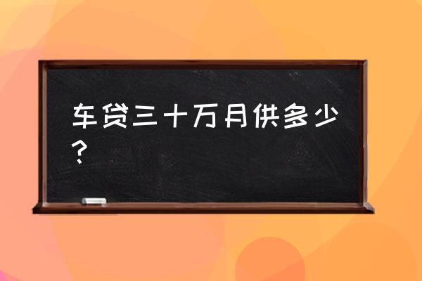 10万车贷36期每月还多少 车贷三十万月供多少？