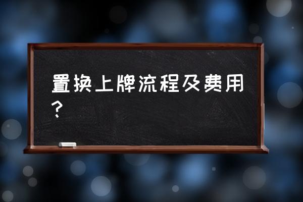 车辆上户流程详细 置换上牌流程及费用？