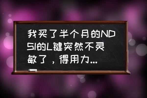 ndsl方向键失灵怎么解决 我买了半个月的NDSI的L键突然不灵敏了，得用力按才能有效，请问是什么问题？