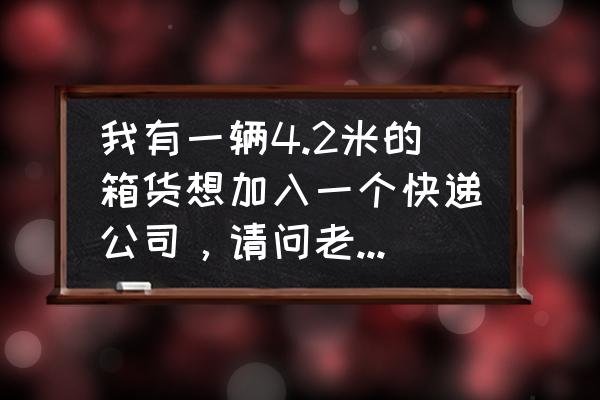 开4.2米厢式货车跑物流要注意什么 我有一辆4.2米的箱货想加入一个快递公司，请问老师傅们这赚钱吗？