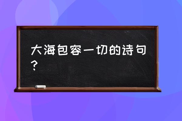 大海能包容一切是在告诉我们什么 大海包容一切的诗句？