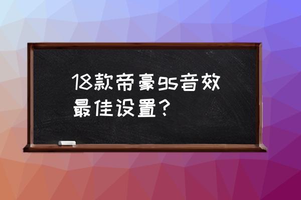 晋城吉利帝豪gs改装音响 18款帝豪gs音效最佳设置？