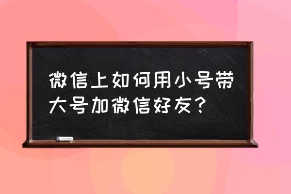 如何在大号添加自己的小号 微信上如何用小号带大号加微信好友？