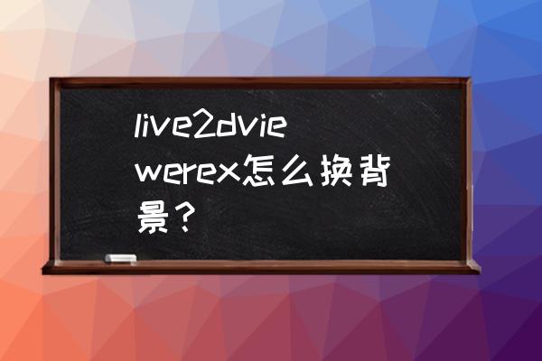 live2dviewerex怎么导入动态壁纸 live2dviewerex怎么换背景？