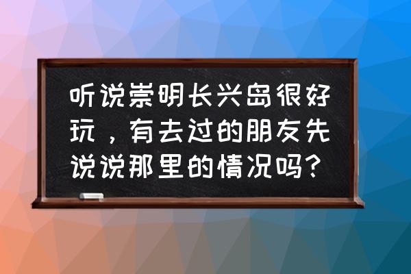 去崇明有什么好玩的地方推荐一下 听说崇明长兴岛很好玩，有去过的朋友先说说那里的情况吗？