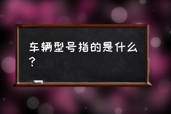 车辆型号字母对照图 车辆型号指的是什么？