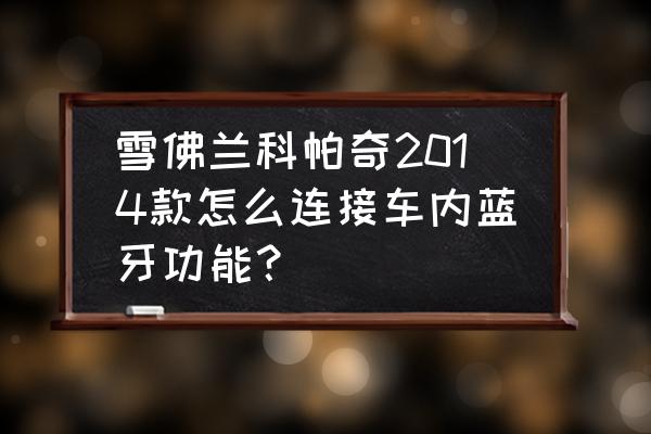 科帕奇7座怎么连接蓝牙 雪佛兰科帕奇2014款怎么连接车内蓝牙功能？