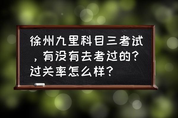 科目三哪里容易考过 徐州九里科目三考试，有没有去考过的？过关率怎么样？