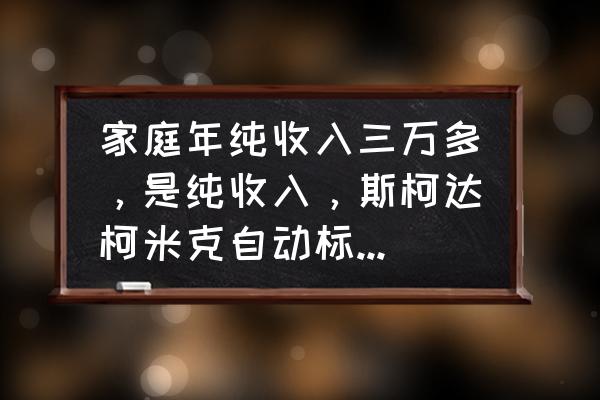 斯柯达纯电动suv新车最低价 家庭年纯收入三万多，是纯收入，斯柯达柯米克自动标配或者斯柯达昕动自动标配选哪个？