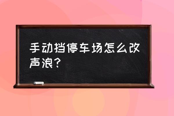 改装声浪最简单的办法 手动挡停车场怎么改声浪？