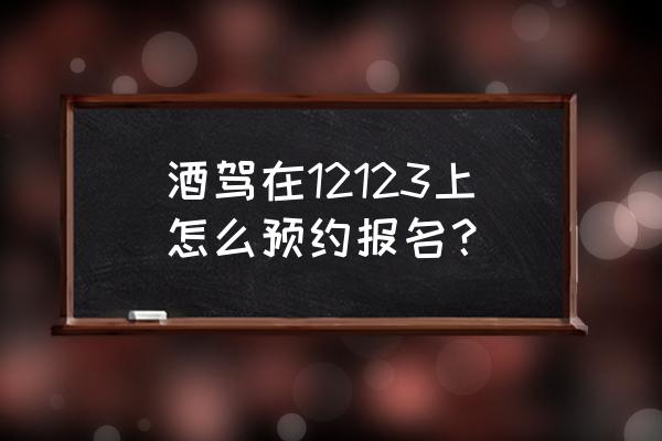 考驾驶证要怎么预约 酒驾在12123上怎么预约报名？