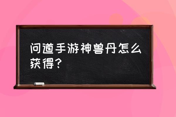 问道宠物的寿命怎么增加 问道手游神兽丹怎么获得？