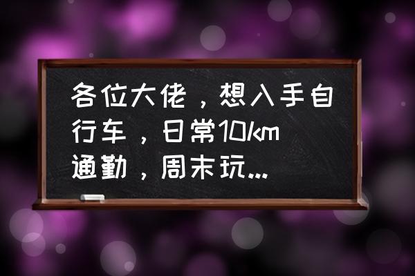 通勤80多公里什么车好 各位大佬，想入手自行车，日常10km通勤，周末玩玩30-50km，偶尔一天骑百八十公里，有什么推荐？