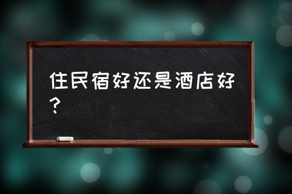 民宿与酒店或宾馆有什么区别 住民宿好还是酒店好？