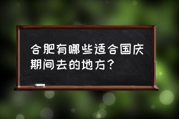 合肥周边适合周末游玩的8个小众地 合肥有哪些适合国庆期间去的地方？