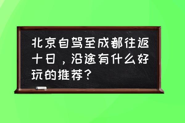 北京周边冬季一日自驾游最佳去处 北京自驾至成都往返十日，沿途有什么好玩的推荐？