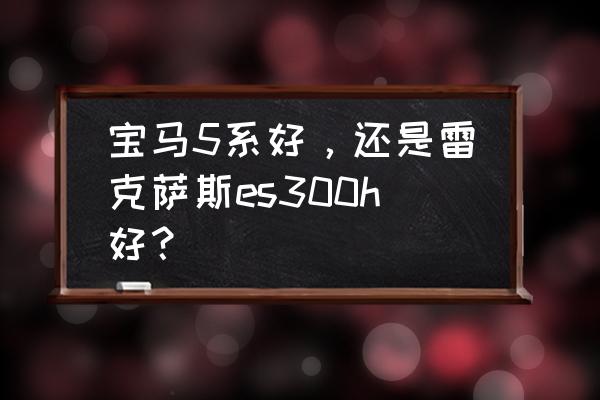 雷克萨斯es300h高速隔音评测 宝马5系好，还是雷克萨斯es300h好？