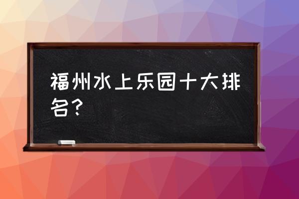 浪浪去哪里旅游最好 福州水上乐园十大排名？