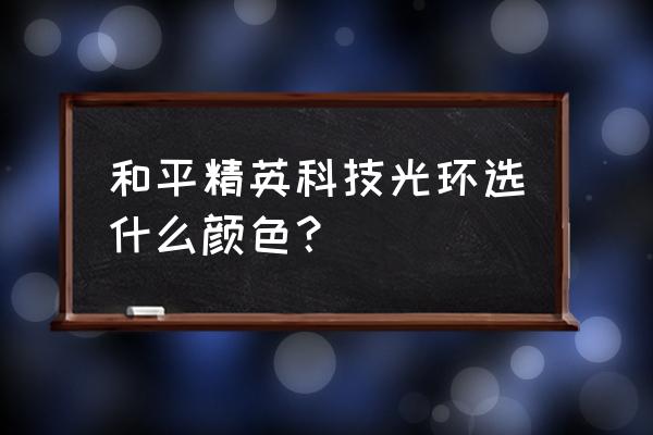 和平精英火花好友为什么不升 和平精英科技光环选什么颜色？