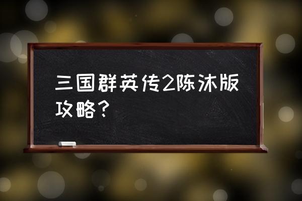 三国群英传2陈沐版和原版的区别 三国群英传2陈沐版攻略？