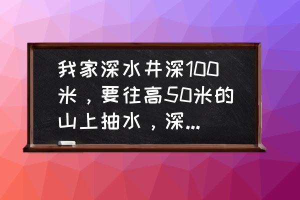 深井泵安装示意图及电路图 我家深水井深100米，要往高50米的山上抽水，深井下只能放8公分的水泵，请问有什么方法可以解决这个抽？