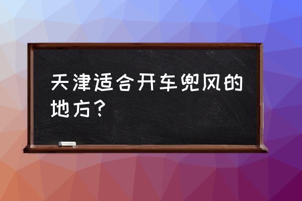 天津旅游必去十大景点推荐 天津适合开车兜风的地方？