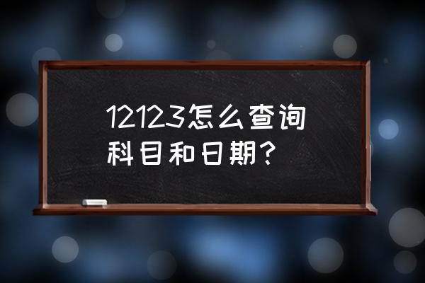 怎么能知道自己的驾照还剩多少分 12123怎么查询科目和日期？