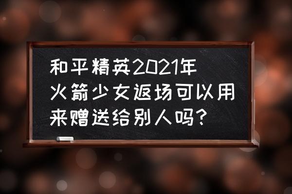 和平精英怎么免费领梦幻火箭皮肤 和平精英2021年火箭少女返场可以用来赠送给别人吗？