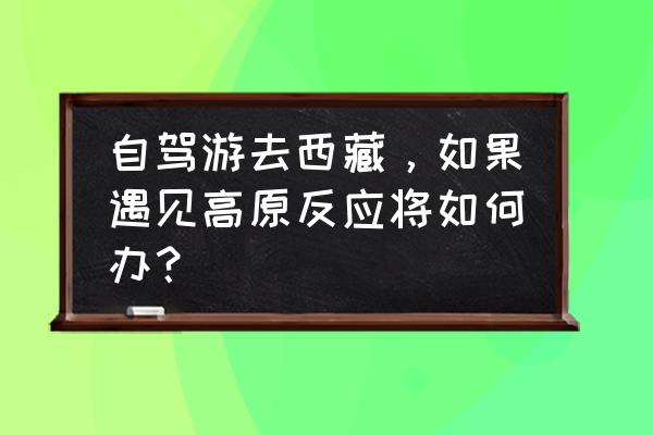 报团西藏五日游攻略 自驾游去西藏，如果遇见高原反应将如何办？