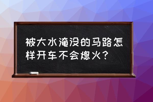 下雨天车突然熄火怎么办 被大水淹没的马路怎样开车不会熄火？