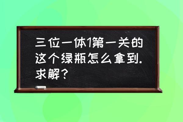 三位一体2全部宝箱图文攻略 三位一体1第一关的这个绿瓶怎么拿到.求解？