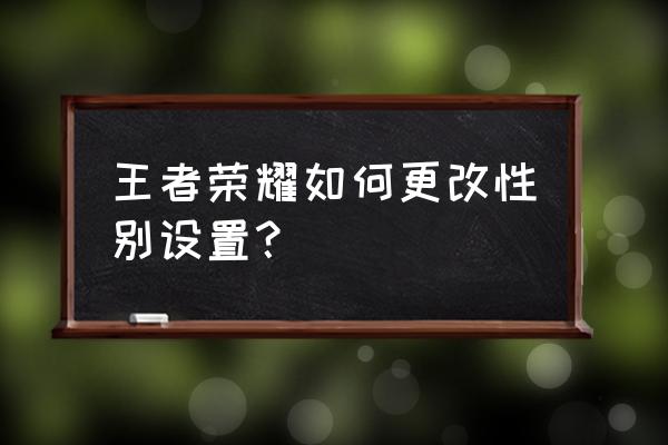 王者荣耀怎么改性别qq登录 王者荣耀如何更改性别设置？