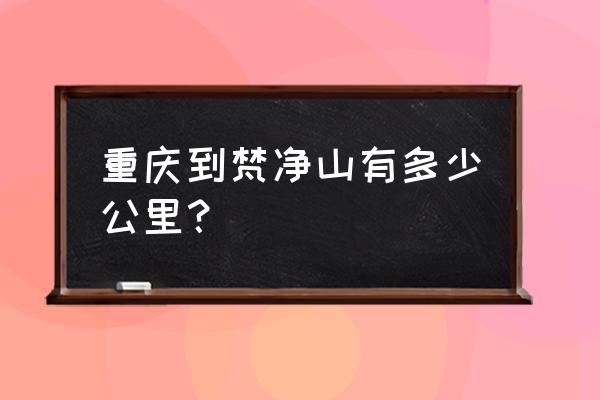 重庆到贵州梵净山自驾游攻略 重庆到梵净山有多少公里？