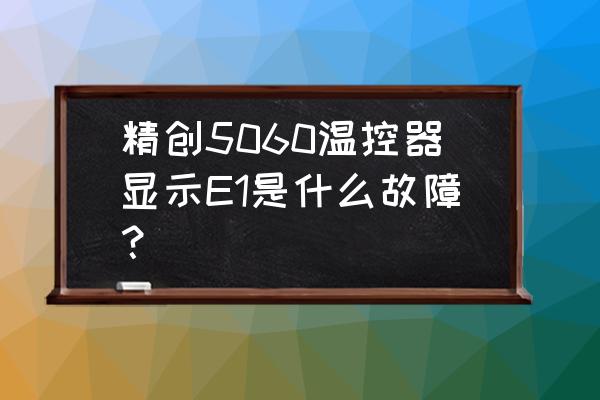 精创5060温控器参数设置说明书 精创5060温控器显示E1是什么故障？