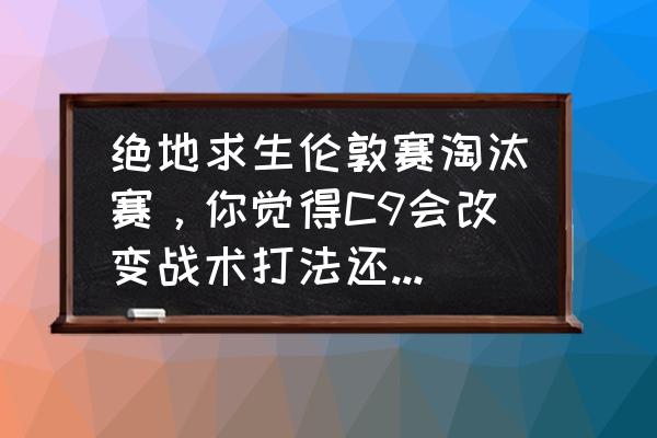 刺激战场海岛地图p城跳哪里最好 绝地求生伦敦赛淘汰赛，你觉得C9会改变战术打法还是会在海岛图上继续跟17刚P城呢？