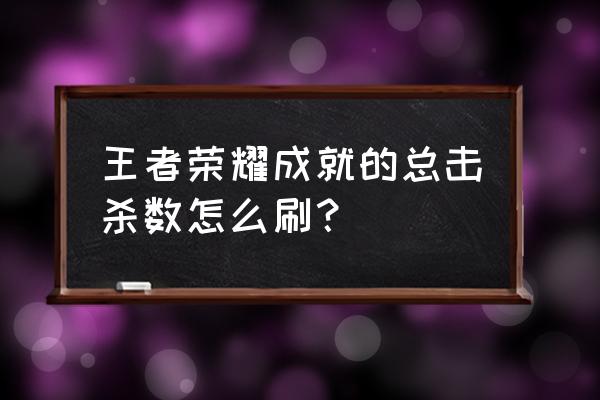 迷雾世界铭文选什么属性最好 王者荣耀成就的总击杀数怎么刷？