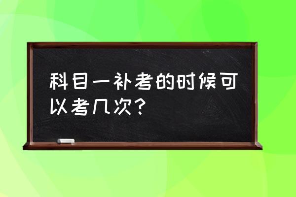 科目一补考可以考几次 科目一补考的时候可以考几次？