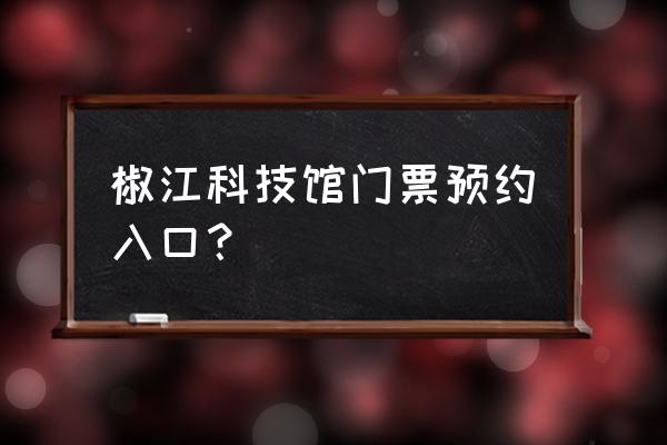 台州科技馆预约入口 椒江科技馆门票预约入口？