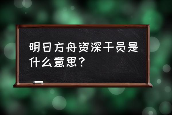 明日方舟干员各级属性 明日方舟资深干员是什么意思？