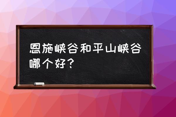 恩施大峡谷最值得去的景点 恩施峡谷和平山峡谷哪个好？