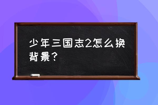 少年三国志2在哪下 少年三国志2怎么换背景？