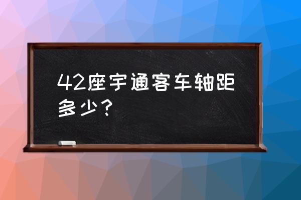 24座宇通客车油箱容积 42座宇通客车轴距多少？