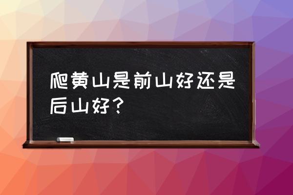 去黄山风景区从哪儿上山比较好玩 爬黄山是前山好还是后山好？