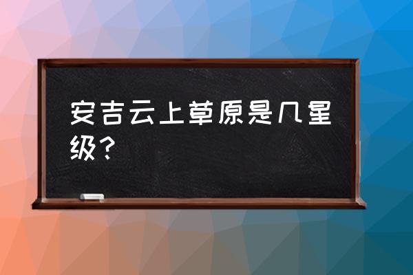 安吉云上草原一天游玩攻略 安吉云上草原是几星级？