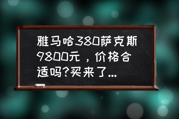 目前各种萨克斯价格 雅马哈380萨克斯9800元，价格合适吗?买来了不亏吧？