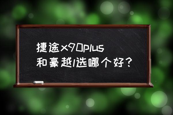 捷途x90plus怎么样值得购买吗 捷途x90plus和豪越l选哪个好？