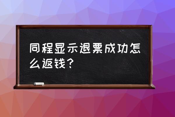 同程艺龙的50块优惠券怎么用 同程显示退票成功怎么返钱？