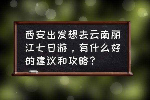 去西安省钱旅游攻略 西安出发想去云南丽江七日游，有什么好的建议和攻略？