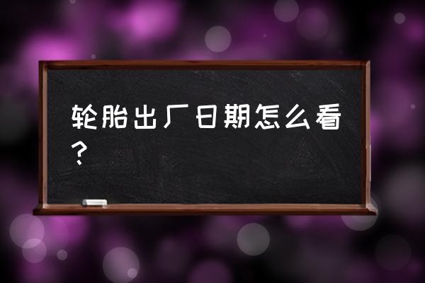 轮胎生产日期怎么看 轮胎出厂日期怎么看？